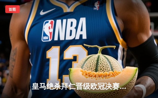 皇马绝杀拜仁晋级欧冠决赛 本泽马加时点射定乾坤