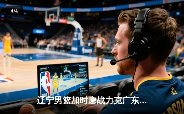 辽宁男篮加时鏖战力克广东 赵继伟33+8+5导演18分惊天逆转 - 4