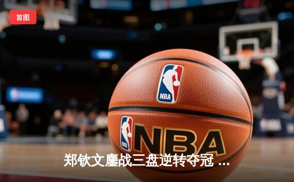 郑钦文鏖战三盘逆转夺冠 中网公开赛首度封后创历史