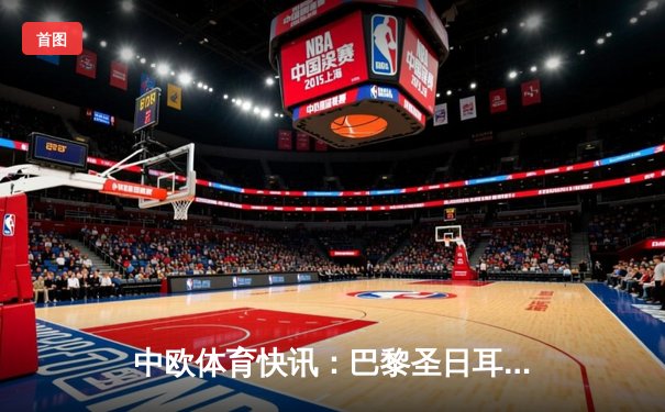 中欧体育快讯：巴黎圣日耳曼主场3-1力克拜仁慕尼黑，姆巴佩梅开二度闪耀欧冠