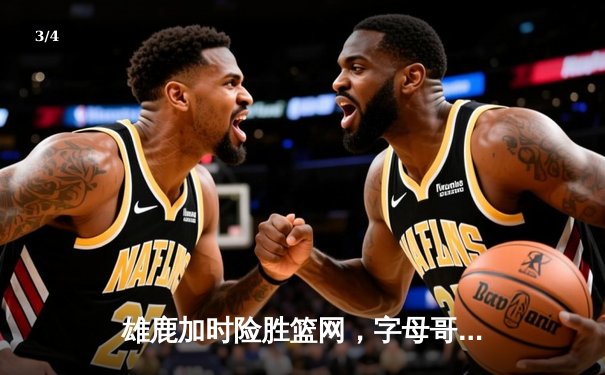 雄鹿加时险胜篮网，字母哥36+12+5统治攻防，利拉德关键三分锁定胜局 - 3