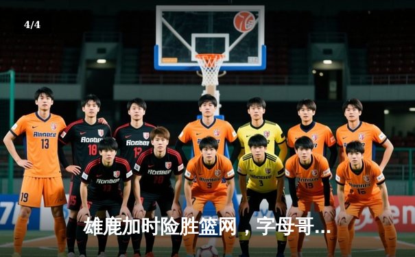 雄鹿加时险胜篮网，字母哥36+12+5统治攻防，利拉德关键三分锁定胜局 - 4