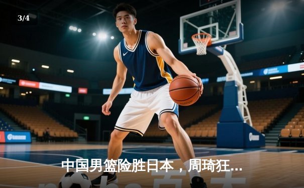 中国男篮险胜日本，周琦狂砍30+15统治内线，世界杯预选赛亚洲区再取关键胜利 - 3