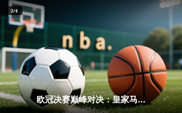 欧冠决赛巅峰对决：皇家马德里2-1力克多特蒙德，维尼修斯绝杀封王 - 2