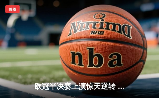 欧冠半决赛上演惊天逆转 皇马加时鏖战3-2淘汰拜仁挺进温布利