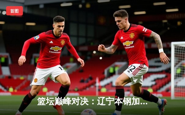 篮坛巅峰对决：辽宁本钢加时险胜广东东莞大益，赵继伟砍下33分率队夺赛点