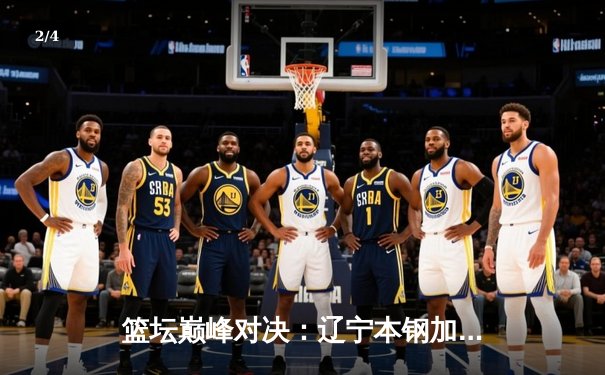 篮坛巅峰对决：辽宁本钢加时险胜广东东莞大益，赵继伟砍下33分率队夺赛点 - 2