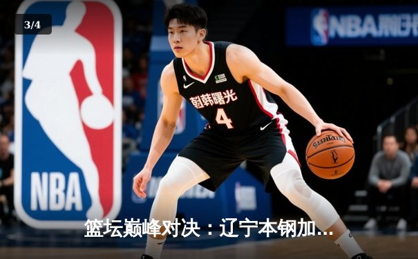 篮坛巅峰对决：辽宁本钢加时险胜广东东莞大益，赵继伟砍下33分率队夺赛点 - 3