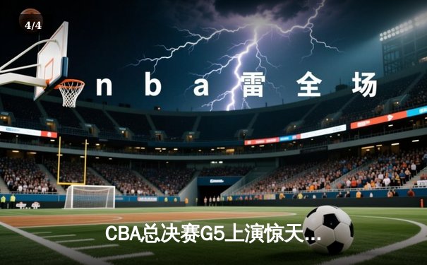 CBA总决赛G5上演惊天逆转 辽宁男篮加时擒浙江成功卫冕 - 4