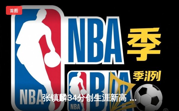 张镇麟34分创生涯新高 辽宁本钢加时险胜广东宏远迎开门红