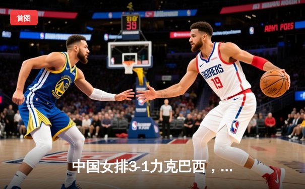 中国女排3-1力克巴西，朱婷独得28分展现王者归来