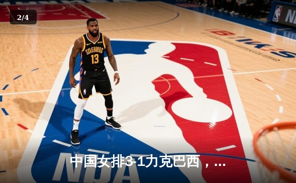 中国女排3-1力克巴西，朱婷独得28分展现王者归来 - 2