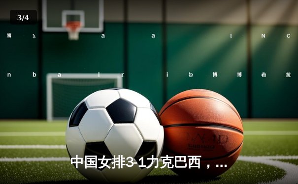 中国女排3-1力克巴西，朱婷独得28分展现王者归来 - 3