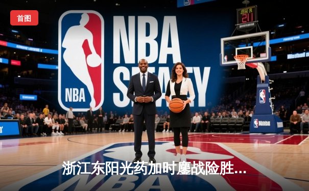 浙江东阳光药加时鏖战险胜广东华南虎，胡金秋31+12主宰内线