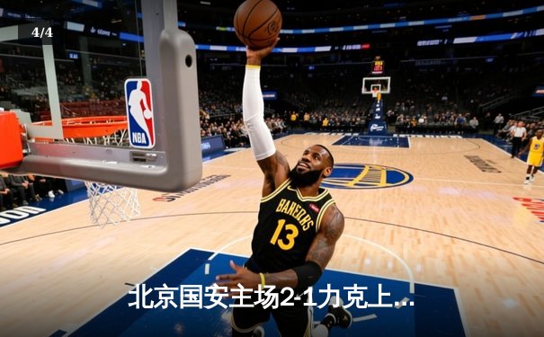 北京国安主场2-1力克上海海港，张玉宁梅开二度助球队重返中超前三 - 4
