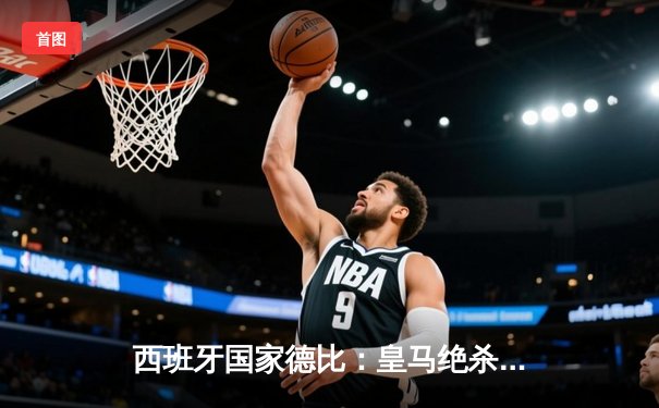 西班牙国家德比：皇马绝杀巴萨终结悬念，贝林厄姆双响闪耀伯纳乌