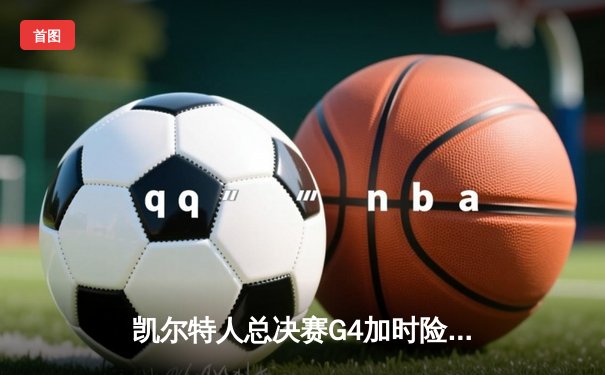 凯尔特人总决赛G4加时险胜独行侠，塔图姆31+6率队夺赛点
