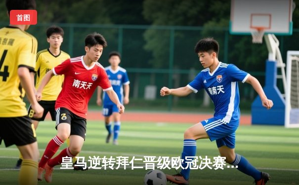 皇马逆转拜仁晋级欧冠决赛，凯恩遗憾失冠