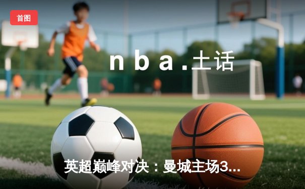 英超巅峰对决：曼城主场3-1逆转利物浦，哈兰德双响锁定胜局