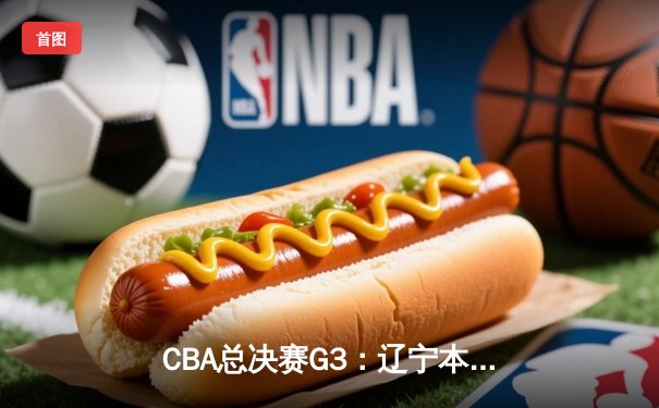 CBA总决赛G3：辽宁本钢加时险胜新疆伊力特，总比分3-0夺赛点