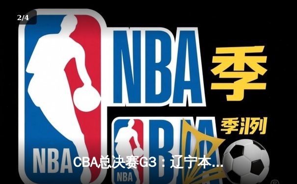 CBA总决赛G3：辽宁本钢加时险胜新疆伊力特，总比分3-0夺赛点 - 2