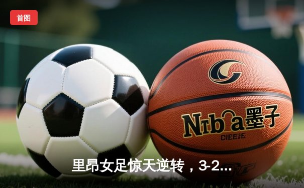 里昂女足惊天逆转，3-2绝杀巴萨第八次加冕女足欧冠