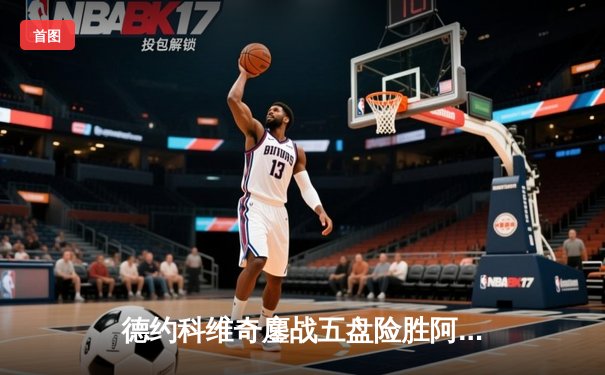 德约科维奇鏖战五盘险胜阿尔卡拉斯，第24座大满贯近在咫尺