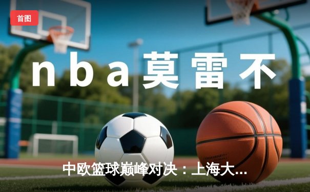 中欧篮球巅峰对决：上海大鲨鱼加时险胜柏林阿尔巴，胡金秋狂砍35+15创赛季新高