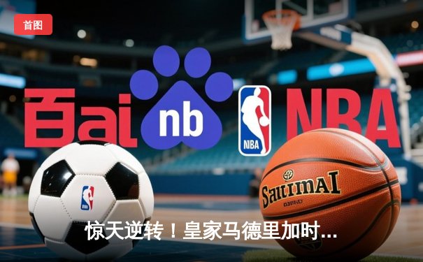 惊天逆转！皇家马德里加时赛3-2绝杀拜仁慕尼黑晋级欧冠决赛