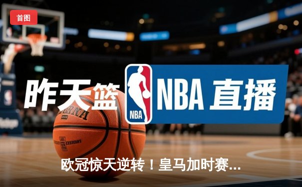 欧冠惊天逆转！皇马加时赛3-2绝杀拜仁，维尼修斯造两球本泽马戴帽