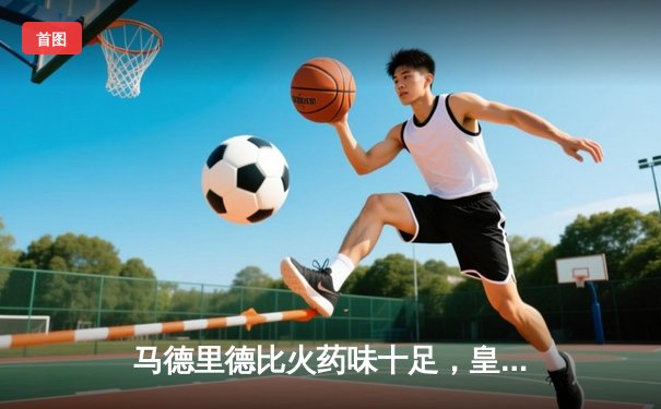 马德里德比火药味十足，皇马2-1险胜马竞，贝林厄姆绝杀定乾坤