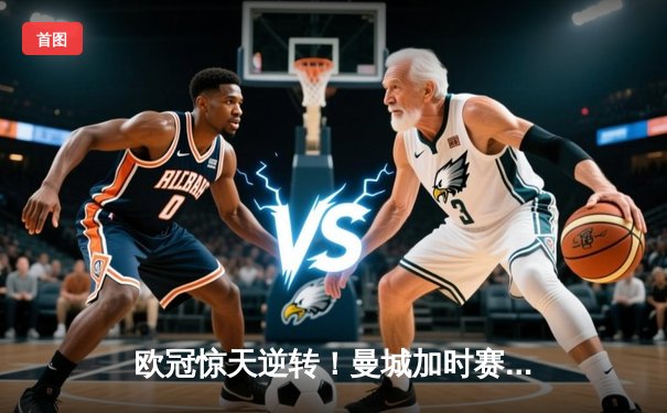 欧冠惊天逆转！曼城加时赛3-2淘汰拜仁，哈兰德独中两元创纪录