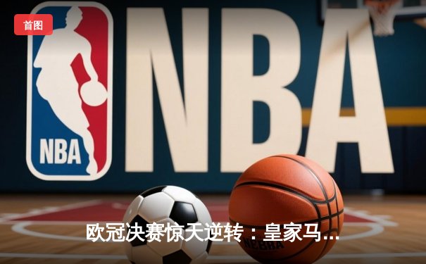 欧冠决赛惊天逆转：皇家马德里2-1绝杀多特蒙德，维尼修斯封神