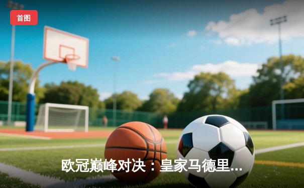 欧冠巅峰对决：皇家马德里3-1逆转多特蒙德 维尼修斯双响加冕第15冠