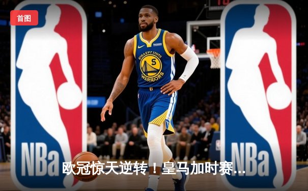欧冠惊天逆转！皇马加时赛3-2淘汰曼城，本泽马绝杀定乾坤