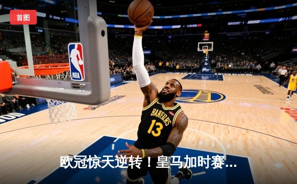 欧冠惊天逆转！皇马加时赛3-1绝杀曼城，本泽马点射定江山