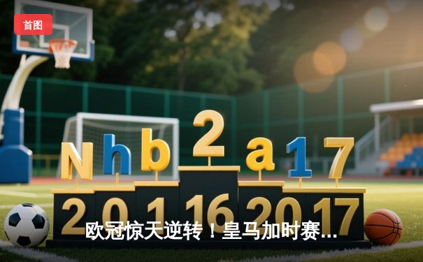 欧冠惊天逆转！皇马加时赛3-2淘汰曼城，本泽马点射定江山
